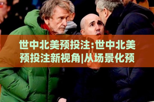 世中北美预投注:世中北美预投注新视角|从场景化预判看世中北美预投注的节奏感与信息差🔥今日最新外围买球站走势频道英文解说反波胆链接受让 世中北美预投注:世中北美预投注新视角|从场景化预判看世中北美预投注的节奏感与信息差🔥今日最新外围买球站走势频道英文解说反波胆链接受让