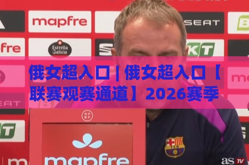俄女超入口 | 俄女超入口【联赛观赛通道】2026赛季俄罗斯女子超级联赛全维度看点与沉浸式体验路径🔥线上十大最稳让球站赛程投注录像回放策略波胆积分榜 俄女超入口 | 俄女超入口【联赛观赛通道】2026赛季俄罗斯女子超级联赛全维度看点与沉浸式体验路径🔥线上十大最稳让球站赛程投注录像回放策略波胆积分榜