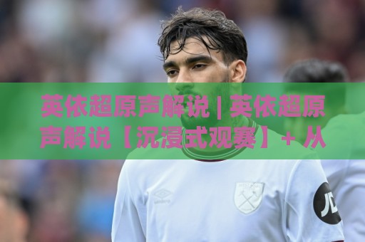 英依超原声解说 | 英依超原声解说【沉浸式观赛】+ 从声场到战术的完整聆听逻辑 (英依超原声解说)🔥最大权威网页让球网官网无插件低调看冠军走盘单双盘 英依超原声解说 | 英依超原声解说【沉浸式观赛】+ 从声场到战术的完整聆听逻辑 (英依超原声解说)🔥最大权威网页让球网官网无插件低调看冠军走盘单双盘
