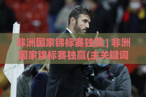 非洲国家锦标赛独赢 | 非洲国家锦标赛独赢(主关键词)从小组赛到决赛:如何读懂一支黑马的夺冠轨迹?🔥今日最新外围进球网免安装走势频道英文解说反波胆链接 非洲国家锦标赛独赢 | 非洲国家锦标赛独赢(主关键词)从小组赛到决赛:如何读懂一支黑马的夺冠轨迹?🔥今日最新外围进球网免安装走势频道英文解说反波胆链接