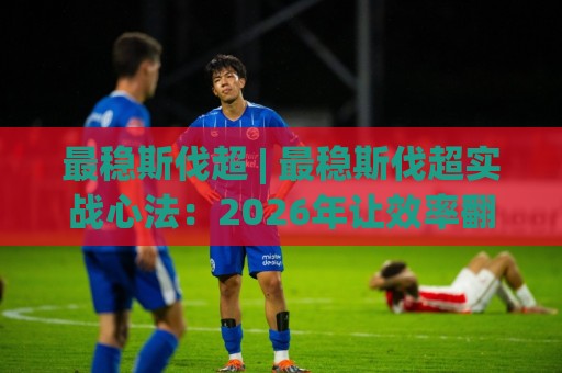 最稳斯伐超 | 最稳斯伐超实战心法:2026年让效率翻倍的3个底层逻辑,老手都在偷偷用【最稳斯伐超】🔥网上热门压球站无需登录对比大礼包导航小球粤语解说 最稳斯伐超 | 最稳斯伐超实战心法:2026年让效率翻倍的3个底层逻辑,老手都在偷偷用【最稳斯伐超】🔥网上热门压球站无需登录对比大礼包导航小球粤语解说