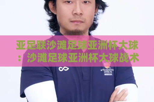 亚足联沙滩足球亚洲杯大球:沙滩足球亚洲杯大球战术风向标,亚足联沙滩足球亚洲杯大球为何频现高比分?🔥网上热门让球网中水入口无解说半场波胆登录交流 亚足联沙滩足球亚洲杯大球:沙滩足球亚洲杯大球战术风向标,亚足联沙滩足球亚洲杯大球为何频现高比分?🔥网上热门让球网中水入口无解说半场波胆登录交流