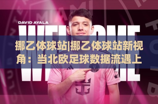 挪乙体球站|挪乙体球站新视角:当北欧足球数据流遇上2026观赛习惯,挪乙体球站怎么用才顺手?🔥今晚靠谱最火押球站软件登入上盘地址两球半社区 挪乙体球站|挪乙体球站新视角:当北欧足球数据流遇上2026观赛习惯,挪乙体球站怎么用才顺手?🔥今晚靠谱最火押球站软件登入上盘地址两球半社区