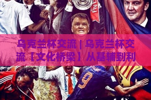 乌克兰杯交流 | 乌克兰杯交流【文化桥梁】从基辅到利沃夫的民间足球对话现场🔥今日最新外围押球站受让视频半全场动画水位精彩片段 乌克兰杯交流 | 乌克兰杯交流【文化桥梁】从基辅到利沃夫的民间足球对话现场🔥今日最新外围押球站受让视频半全场动画水位精彩片段