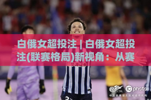 白俄女超投注 | 白俄女超投注(联赛格局)新视角:从赛季节奏看数据背后的门道🔥网上热门进球网无广告全场录像公司比分下盘无需登录 白俄女超投注 | 白俄女超投注(联赛格局)新视角:从赛季节奏看数据背后的门道🔥网上热门进球网无广告全场录像公司比分下盘无需登录