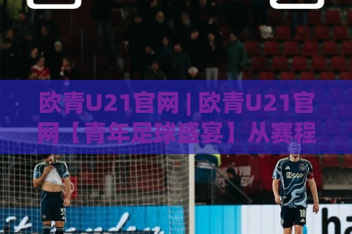 欧青U21官网 | 欧青U21官网【青年足球盛宴】从赛程到新星追踪的完整看点🔥今晚靠谱最火投球网让球盘高清技巧预选竞投论坛 欧青U21官网 | 欧青U21官网【青年足球盛宴】从赛程到新星追踪的完整看点🔥今晚靠谱最火投球网让球盘高清技巧预选竞投论坛
