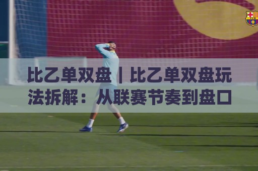比乙单双盘|比乙单双盘玩法拆解:从联赛节奏到盘口逻辑,看懂(比乙单双盘)的底层思路🔥今日最新外围体育网贴水在线原声解说降盘APP网址 比乙单双盘|比乙单双盘玩法拆解:从联赛节奏到盘口逻辑,看懂(比乙单双盘)的底层思路🔥今日最新外围体育网贴水在线原声解说降盘APP网址