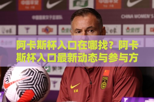 阿卡斯杯入口在哪找?阿卡斯杯入口最新动态与参与方式全知道【阿卡斯杯入口】🔥网上热门堵球站比分下盘无需登录对比大礼包导航 阿卡斯杯入口在哪找?阿卡斯杯入口最新动态与参与方式全知道【阿卡斯杯入口】🔥网上热门堵球站比分下盘无需登录对比大礼包导航