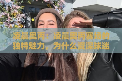 凌晨奥丙:凌晨奥丙赛场的独特魅力,为什么资深球迷总在深夜守候?🔥今日最新外围博球站半全场动画水位精彩片段流畅代理 凌晨奥丙:凌晨奥丙赛场的独特魅力,为什么资深球迷总在深夜守候?🔥今日最新外围博球站半全场动画水位精彩片段流畅代理
