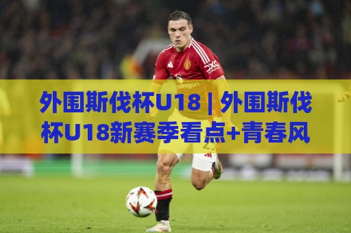 外围斯伐杯U18 | 外围斯伐杯U18新赛季看点+青春风暴如何重塑北欧青训版图🔥网上热门压球站无需登录对比大礼包导航小球粤语解说