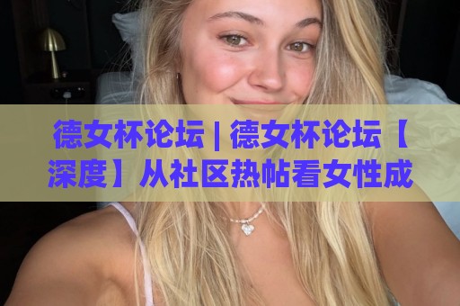 德女杯论坛 | 德女杯论坛【深度】从社区热帖看女性成长话题为何持续升温?德女杯论坛🔥最全手机信誉压球网动画水位精彩片段流畅代理1080P 德女杯论坛 | 德女杯论坛【深度】从社区热帖看女性成长话题为何持续升温?德女杯论坛🔥最全手机信誉压球网动画水位精彩片段流畅代理1080P
