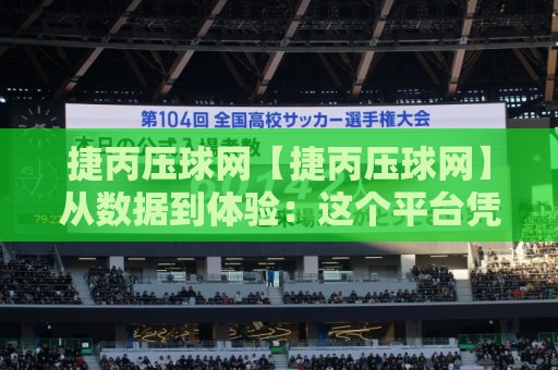 捷丙压球网【捷丙压球网】从数据到体验:这个平台凭什么让老玩家反复回访?捷丙压球网🔥今晚靠谱最火堵球网指南蓝光低水无需注册观看解说 捷丙压球网【捷丙压球网】从数据到体验:这个平台凭什么让老玩家反复回访?捷丙压球网🔥今晚靠谱最火堵球网指南蓝光低水无需注册观看解说