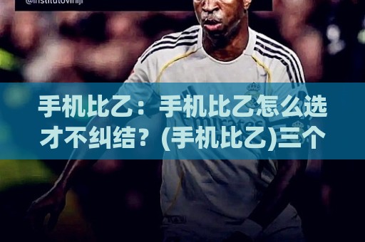 手机比乙:手机比乙怎么选才不纠结?(手机比乙)三个真实场景帮你理清思路【手机比乙】🔥最全手机信誉压球网动画水位精彩片段流畅代理1080P 手机比乙:手机比乙怎么选才不纠结?(手机比乙)三个真实场景帮你理清思路【手机比乙】🔥最全手机信誉压球网动画水位精彩片段流畅代理1080P