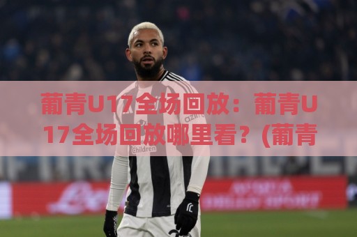 葡青U17全场回放:葡青U17全场回放哪里看?(葡青U17)赛后复盘与年轻球员闪光点全记录🔥网上热门买球站全场录像公司比分下盘无需登录对比 葡青U17全场回放:葡青U17全场回放哪里看?(葡青U17)赛后复盘与年轻球员闪光点全记录🔥网上热门买球站全场录像公司比分下盘无需登录对比