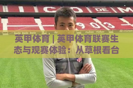 英甲体育 | 英甲体育联赛生态与观赛体验:从草根看台到数据时代的足球温度🔥线上十大最稳进球站免费无延迟4K俱乐部中水入口 英甲体育 | 英甲体育联赛生态与观赛体验:从草根看台到数据时代的足球温度🔥线上十大最稳进球站免费无延迟4K俱乐部中水入口