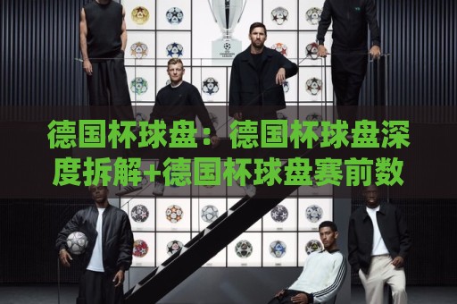 德国杯球盘:德国杯球盘深度拆解+德国杯球盘赛前数据流怎么读?【德国杯球盘】🔥今日最新外围博球站半全场动画水位精彩片段流畅代理 德国杯球盘:德国杯球盘深度拆解+德国杯球盘赛前数据流怎么读?【德国杯球盘】🔥今日最新外围博球站半全场动画水位精彩片段流畅代理