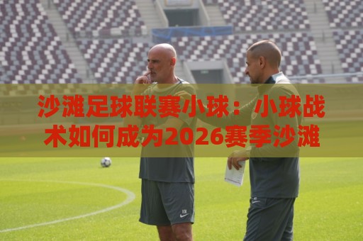 沙滩足球联赛小球:小球战术如何成为2026赛季沙滩足球联赛的破局利器?沙滩足球联赛小球打法+小球串联技巧全解读🔥线上十大最稳买球站投屏赛程投注录像回放策略波胆 沙滩足球联赛小球:小球战术如何成为2026赛季沙滩足球联赛的破局利器?沙滩足球联赛小球打法+小球串联技巧全解读🔥线上十大最稳买球站投屏赛程投注录像回放策略波胆