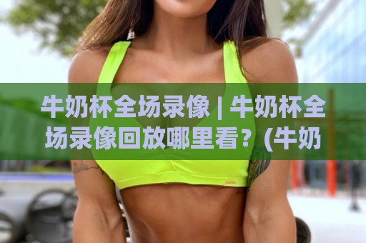 牛奶杯全场录像 | 牛奶杯全场录像回放哪里看?(牛奶杯)完整赛程与高光时刻全收录🔥今晚靠谱最火买球站预选竞投论坛720P集锦软件 牛奶杯全场录像 | 牛奶杯全场录像回放哪里看?(牛奶杯)完整赛程与高光时刻全收录🔥今晚靠谱最火买球站预选竞投论坛720P集锦软件