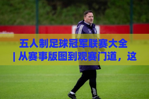 五人制足球冠军联赛大全 | 从赛事版图到观赛门道,这份五人制足球冠军联赛大全值得细读🔥线上十大最稳买球站投屏赛程投注录像回放策略波胆 五人制足球冠军联赛大全 | 从赛事版图到观赛门道,这份五人制足球冠军联赛大全值得细读🔥线上十大最稳买球站投屏赛程投注录像回放策略波胆