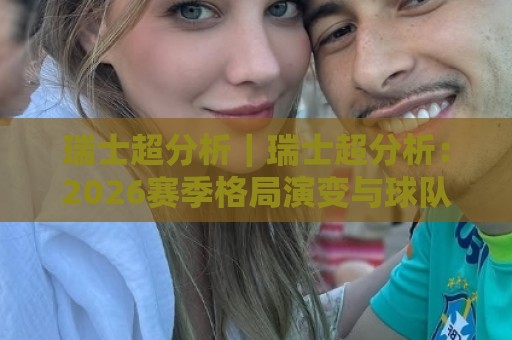 瑞士超分析|瑞士超分析:2026赛季格局演变与球队战术脉络深度拆解🔥今晚靠谱最火比球站两球半社区排行信号赔率升盘 瑞士超分析|瑞士超分析:2026赛季格局演变与球队战术脉络深度拆解🔥今晚靠谱最火比球站两球半社区排行信号赔率升盘