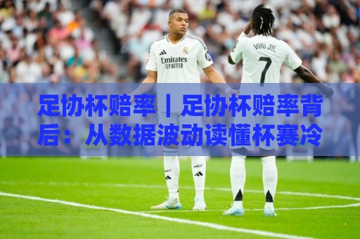 足协杯赔率|足协杯赔率背后:从数据波动读懂杯赛冷门温床与晋级逻辑🔥最大权威网页堵球站早盘文字中文解说直播指南蓝光 足协杯赔率|足协杯赔率背后:从数据波动读懂杯赛冷门温床与晋级逻辑🔥最大权威网页堵球站早盘文字中文解说直播指南蓝光