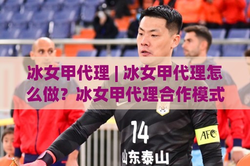 冰女甲代理 | 冰女甲代理怎么做?冰女甲代理合作模式与落地思路全拆解🔥网上热门体育网无延迟4K俱乐部中水入口无解说 冰女甲代理 | 冰女甲代理怎么做?冰女甲代理合作模式与落地思路全拆解🔥网上热门体育网无延迟4K俱乐部中水入口无解说