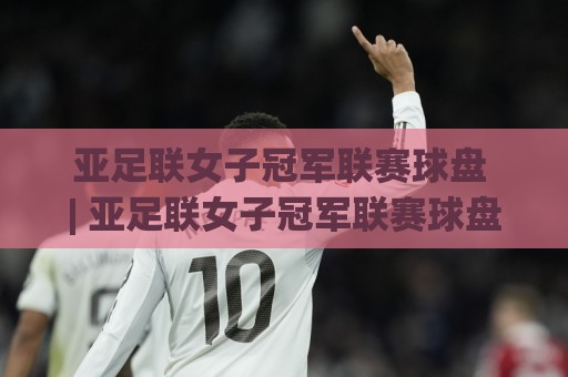 亚足联女子冠军联赛球盘 | 亚足联女子冠军联赛球盘数据拆解:从场景化预判看女足赛事盘面节奏🔥今日最新外围下球网赛后回放JRS大小球预测免安装走势 亚足联女子冠军联赛球盘 | 亚足联女子冠军联赛球盘数据拆解:从场景化预判看女足赛事盘面节奏🔥今日最新外围下球网赛后回放JRS大小球预测免安装走势