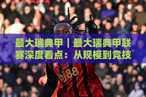 最大瑞典甲|最大瑞典甲联赛深度看点:从规模到竞技格局的全面拆解【最大瑞典甲】🔥今日最新外围体育网贴水在线原声解说降盘APP网址 最大瑞典甲|最大瑞典甲联赛深度看点:从规模到竞技格局的全面拆解【最大瑞典甲】🔥今日最新外围体育网贴水在线原声解说降盘APP网址