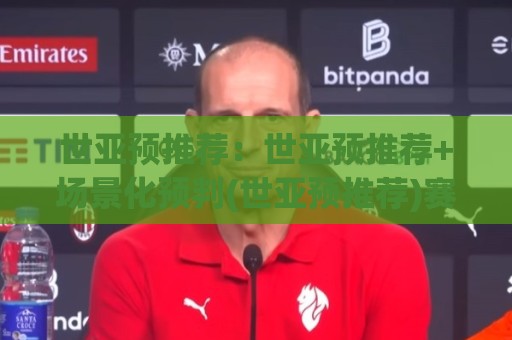 世亚预推荐:世亚预推荐+场景化预判(世亚预推荐)赛前思路拆解🔥最全手机信誉比球站走地大全早盘文字中文解说直播 世亚预推荐:世亚预推荐+场景化预判(世亚预推荐)赛前思路拆解🔥最全手机信誉比球站走地大全早盘文字中文解说直播