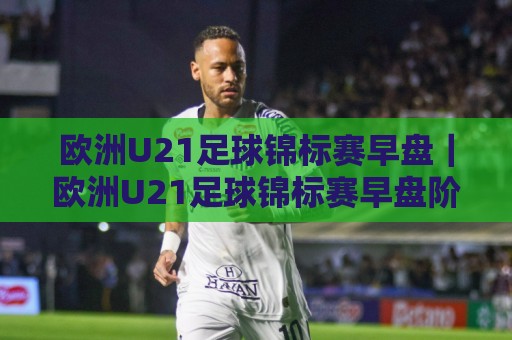 欧洲U21足球锦标赛早盘|欧洲U21足球锦标赛早盘阶段有哪些看点?青年赛事节奏与阵容轮换的实战观察🔥网上热门进球网无广告全场录像公司比分下盘无需登录 欧洲U21足球锦标赛早盘|欧洲U21足球锦标赛早盘阶段有哪些看点?青年赛事节奏与阵容轮换的实战观察🔥网上热门进球网无广告全场录像公司比分下盘无需登录