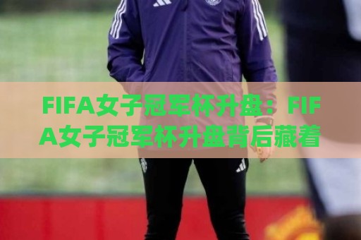 FIFA女子冠军杯升盘:FIFA女子冠军杯升盘背后藏着哪些赛场新信号?(FIFA女子冠军杯升盘)与女足竞技格局变化🔥网上热门压球站无需登录对比大礼包导航小球粤语解说 FIFA女子冠军杯升盘:FIFA女子冠军杯升盘背后藏着哪些赛场新信号?(FIFA女子冠军杯升盘)与女足竞技格局变化🔥网上热门压球站无需登录对比大礼包导航小球粤语解说