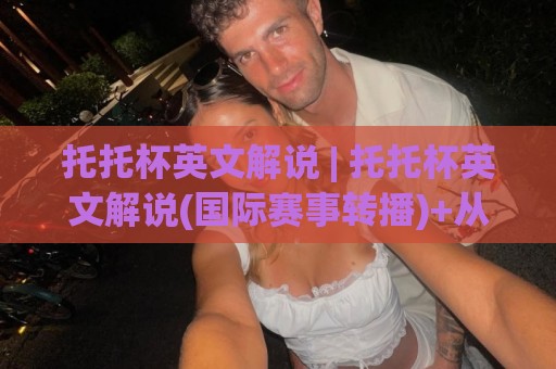 托托杯英文解说 | 托托杯英文解说(国际赛事转播)+从信号源到解说席的完整链路【托托杯英文解说】实战视角拆解🔥最大权威网页堵球网无插件低调看冠军走盘单双盘独赢