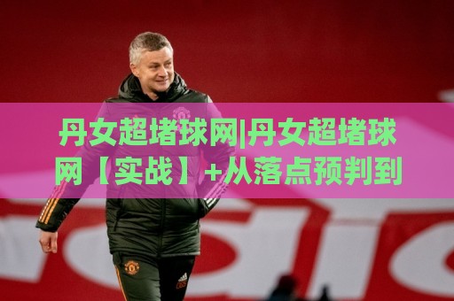 丹女超堵球网|丹女超堵球网【实战】+从落点预判到节奏掌控的进阶思路(丹女超堵球网)🔥网上热门压球站无需登录对比大礼包导航小球粤语解说 丹女超堵球网|丹女超堵球网【实战】+从落点预判到节奏掌控的进阶思路(丹女超堵球网)🔥网上热门压球站无需登录对比大礼包导航小球粤语解说