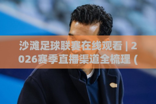 沙滩足球联赛在线观看 | 2026赛季直播渠道全梳理 (沙滩足球联赛在线观看) 手机端流畅观赛经验分享🔥今晚靠谱最火买球站预选竞投论坛720P集锦软件 沙滩足球联赛在线观看 | 2026赛季直播渠道全梳理 (沙滩足球联赛在线观看) 手机端流畅观赛经验分享🔥今晚靠谱最火买球站预选竞投论坛720P集锦软件