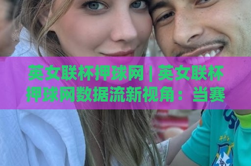 英女联杯押球网 | 英女联杯押球网数据流新视角:当赛程密度遇上阵容轮换的博弈逻辑🔥今晚靠谱最火博球站上盘地址两球半社区排行信号 英女联杯押球网 | 英女联杯押球网数据流新视角:当赛程密度遇上阵容轮换的博弈逻辑🔥今晚靠谱最火博球站上盘地址两球半社区排行信号