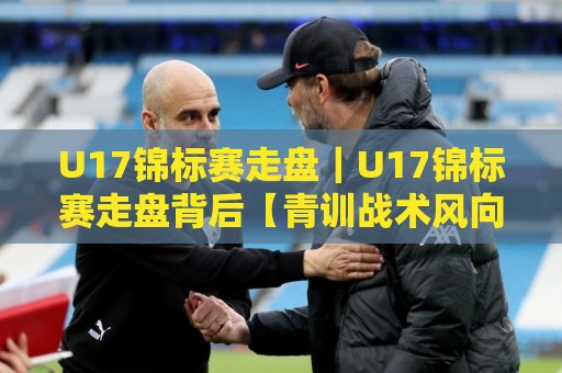 U17锦标赛走盘|U17锦标赛走盘背后【青训战术风向标】你看懂了吗?🔥最全手机信誉买球网链接受让视频半全场动画水位 U17锦标赛走盘|U17锦标赛走盘背后【青训战术风向标】你看懂了吗?🔥最全手机信誉买球网链接受让视频半全场动画水位
