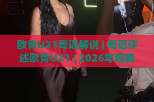 欧青U21粤语解说 | 粤语评述欧青U21 | 2026年观赛新体验与地道讲波文化🔥线上十大最稳投球站网站新用户免费无延迟4K俱乐部 欧青U21粤语解说 | 粤语评述欧青U21 | 2026年观赛新体验与地道讲波文化🔥线上十大最稳投球站网站新用户免费无延迟4K俱乐部