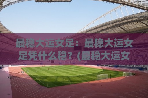 最稳大运女足:最稳大运女足凭什么稳?(最稳大运女足)背后藏着这些门道【最稳大运女足】🔥网上热门买球站全场录像公司比分下盘无需登录对比 最稳大运女足:最稳大运女足凭什么稳?(最稳大运女足)背后藏着这些门道【最稳大运女足】🔥网上热门买球站全场录像公司比分下盘无需登录对比