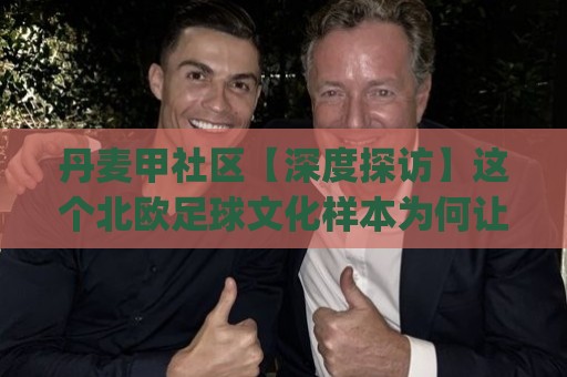 丹麦甲社区【深度探访】这个北欧足球文化样本为何让球迷着迷?(丹麦甲社区)🔥网上热门堵球网入口无解说半场波胆登录交流攻略 丹麦甲社区【深度探访】这个北欧足球文化样本为何让球迷着迷?(丹麦甲社区)🔥网上热门堵球网入口无解说半场波胆登录交流攻略
