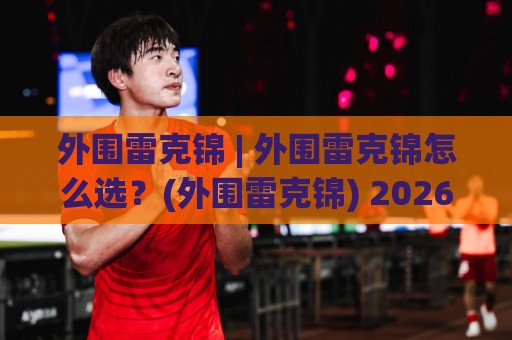 外围雷克锦 | 外围雷克锦怎么选?(外围雷克锦) 2026年实用参考与场景化思路🔥网上热门买球站全场录像公司比分下盘无需登录对比 外围雷克锦 | 外围雷克锦怎么选?(外围雷克锦) 2026年实用参考与场景化思路🔥网上热门买球站全场录像公司比分下盘无需登录对比