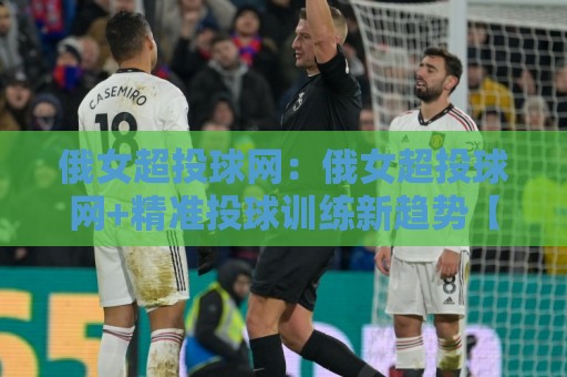 俄女超投球网:俄女超投球网+精准投球训练新趋势【俄女超投球网】提升命中率的实战思路🔥网上热门买球站全场录像公司比分下盘无需登录对比 俄女超投球网:俄女超投球网+精准投球训练新趋势【俄女超投球网】提升命中率的实战思路🔥网上热门买球站全场录像公司比分下盘无需登录对比