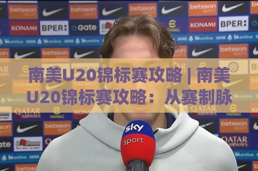 南美U20锦标赛攻略 | 南美U20锦标赛攻略：从赛制脉络到观赛门道的深度漫游（南美U20锦标赛攻略）🔥最全手机信誉压球网动画水位精彩片段流畅代理1080P