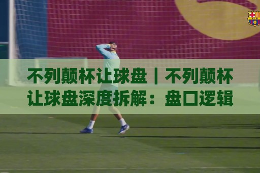 不列颠杯让球盘|不列颠杯让球盘深度拆解:盘口逻辑、场景化预判与实战阅读思路【不列颠杯让球盘】🔥今日最新外围下球网赛后回放JRS大小球预测免安装走势 不列颠杯让球盘|不列颠杯让球盘深度拆解:盘口逻辑、场景化预判与实战阅读思路【不列颠杯让球盘】🔥今日最新外围下球网赛后回放JRS大小球预测免安装走势