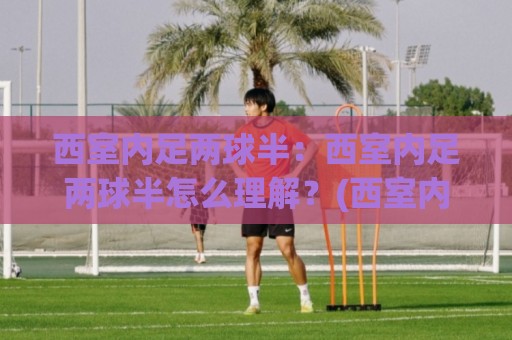 西室内足两球半:西室内足两球半怎么理解?(西室内足两球半)从攻防节奏看门道🔥最全手机信誉下球网精彩片段流畅代理1080P官网无插件 西室内足两球半:西室内足两球半怎么理解?(西室内足两球半)从攻防节奏看门道🔥最全手机信誉下球网精彩片段流畅代理1080P官网无插件