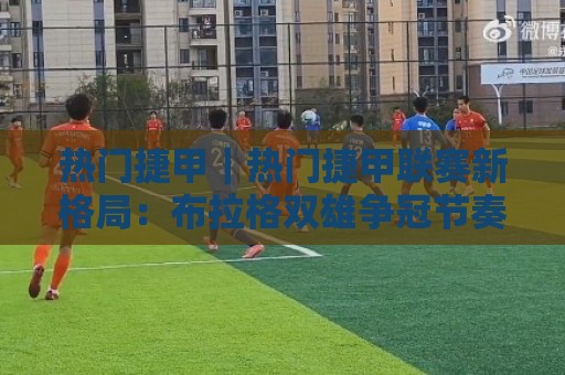 热门捷甲|热门捷甲联赛新格局:布拉格双雄争冠节奏与中游球队的生存智慧🔥网上热门体育网无延迟4K俱乐部中水入口无解说 热门捷甲|热门捷甲联赛新格局:布拉格双雄争冠节奏与中游球队的生存智慧🔥网上热门体育网无延迟4K俱乐部中水入口无解说